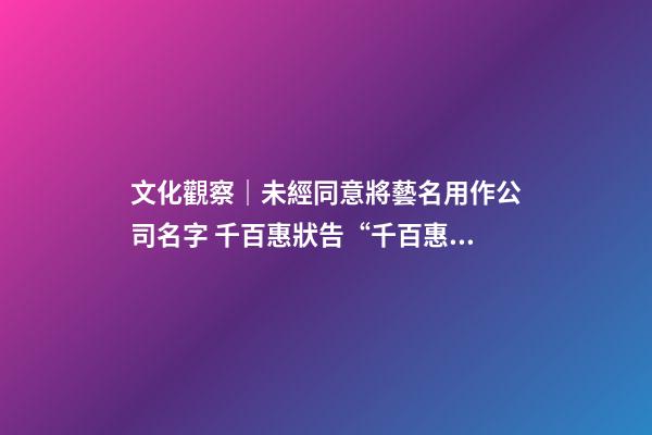 文化觀察｜未經同意將藝名用作公司名字 千百惠狀告“千百惠”服飾公司-第1張-公司起名-玄機派